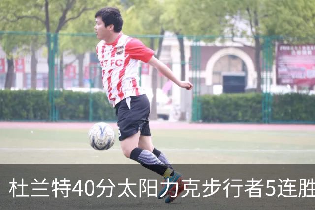 杜兰特40分太阳力克步行者5连胜 绿军再胜火箭